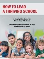 How to Lead a Thriving School: A Step by Step Guide for Elementary Principals Creating a Culture That Helps All Staff and Students to Thrive - Marg Dodds - cover