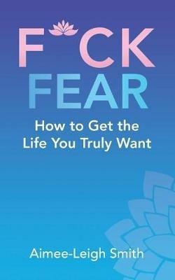 F*Ck Fear: How to Get the Life You Truly Want - Aimee-Leigh Smith - cover