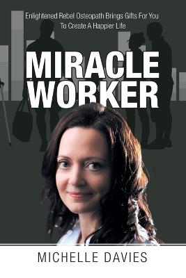 Miracle Worker: Enlightened Rebel Osteopath Brings Gifts for You to Create a Happier Life - Michelle Davies - cover