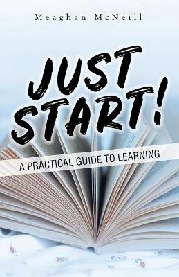 Just Start!: A Practical Guide to Learning - Meaghan McNeill - cover