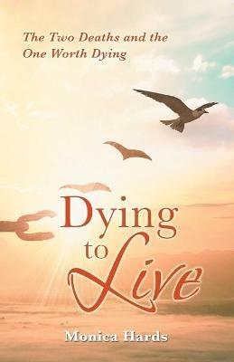 Dying to Live: The Two Deaths and the One Worth Dying - Monica Hards - cover