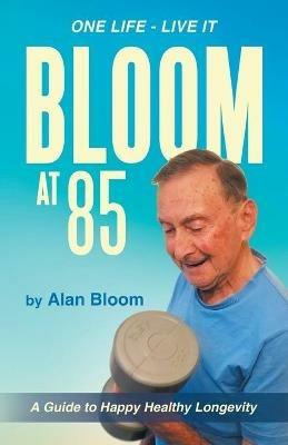 Bloom at 85: A Guide to Happy Healthy Longevity - Alan Bloom - cover