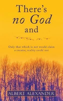 There's No God And: Only That Which Is Not Would Claim a Creator, Reality Could Not - Albert Alexander - cover