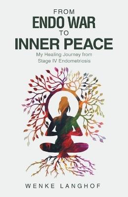 From Endo War to Inner Peace: My Healing Journey from Stage IV Endometriosis - Wenke Langhof - cover