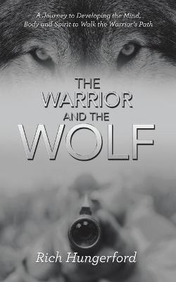 The Warrior and the Wolf: A Journey to Developing the Mind, Body and Spirit to Walk the Warrior's Path - Rich Hungerford - cover