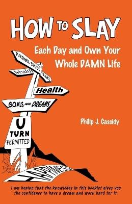 How To SLAY Each Day and Own Your Whole DAMN Life - Philip J Cassidy - cover