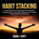 Habit Stacking: Learn To Master Your Goals, Improve Your Life, End Procrastination, Increase Productivity to Create Constant Wealth, Happiness, and Success