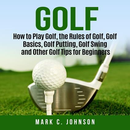 Golf: How to Play Golf, the Rules of Golf, Golf Basics, Golf Putting, Golf Swing and Other Golf Tips for Beginners