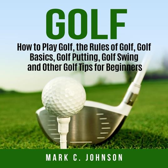 Golf: How to Play Golf, the Rules of Golf, Golf Basics, Golf Putting, Golf Swing and Other Golf Tips for Beginners