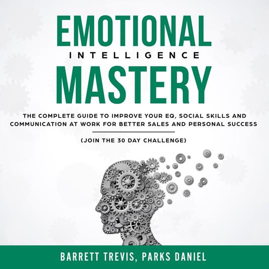 Emotional Intelligence Mastery: The complete Guide to improve your EQ, Social Skills and Communication at Work for better Sales and Personal Success (Join the 30 day Challenge)