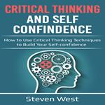 Critical Thinking and Self-Confidence: How to Use Critical Thinking Techniques to Build Your Self-Confidence