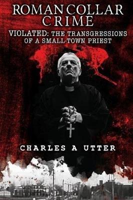 Roman Collar Crime: Violated: The Transgressions of a Small-Town Priest - Charles a Utter - cover
