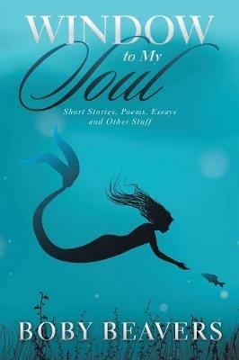 Window to My Soul: Short Stories, Poems, Essays and Other Stuff - Boby Beavers - cover