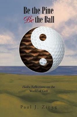 Be the Pine, Be the Ball: Haiku Reflections on the World of Golf - Paul J Zingg - cover