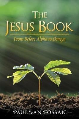The Jesus Book: From Before Alpha to Omega - Paul Van Fossan - cover