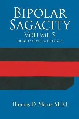 Bipolar Sagacity Volume 5: Integrity Versus Faithlessness - Thomas D Sharts M Ed - cover