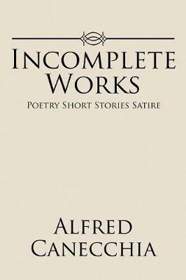 Incomplete Works: Poetry Short Stories Satire - Alfred Canecchia - cover