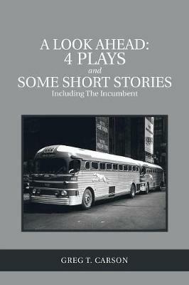 A Look Ahead: 4 Plays and Some Short Stories Including the Incumbent - Greg T Carson - cover