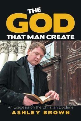 The God That Man Create: An Exegesis on the Christian Doctrine - Ashley Brown - cover