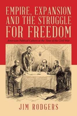 Empire, Expansion and the Struggle for Freedom: American Political Culture at the Time of the Civil War - Jim Rodgers - cover