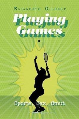 Playing Games: Sports, Sex, Smut - Elizabeth Gilbert - cover