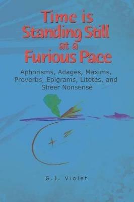 Time Is Standing Still at a Furious Pace: Aphorisms, Adages, Maxims, Proverbs, Epigrams, Litotes and Sheer Nonsense - G J Violet - cover