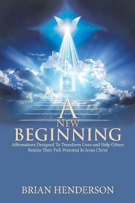 A New Beginning: Affirmations Designed to Transform Lives and Help Others Realize Their Full-Potential in Jesus Christ - Brian Henderson - cover