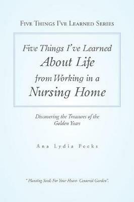Five Things I'Ve Learned About Life from Working in a Nursing Home: Discovering the Treasures of the Golden Years - Ana Lydia Peeks - cover