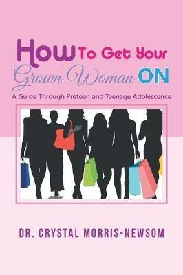 How to Get Your Grown Woman On: A Guide Through Preteen and Teenage Adolescence - Crystal Morris-Newsom - cover