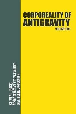 Corporeality of Antigravity Volume One: An Antigravity Force, That Might Suddenly Become Incadescent in the Mind, Radiating Outward with Such Apocalyptic Power That Everything Would Change - Steven L Basic - cover