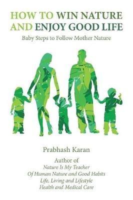 How to Win Nature and Enjoy Good Life: Baby Steps to Follow Mother Nature - Prabhash Karan - cover