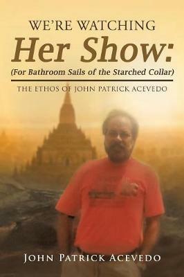 We'Re Watching Her Show: (For Bathroom Sails of the Starched Collar): The Ethos of John Patrick Acevedo - John Patrick Acevedo - cover