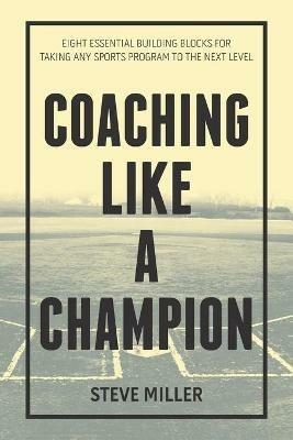 Coaching Like a Champion: Eight Essential Building Blocks for Taking Any Sports Program to the Next Level - Steve Miller - cover