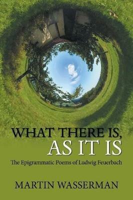 What There Is, as It Is: The Epigrammatic Poems of Ludwig Feuerbach - Martin Wasserman - cover