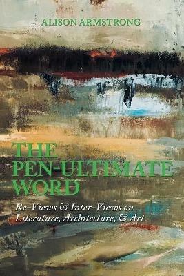 The Pen-Ultimate Word: Re-Views & Inter-Views on Literature, Architecture, & Art - Alison Armstrong - cover