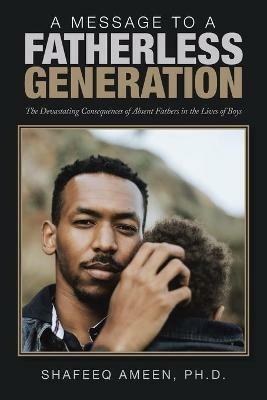 A Message to a Fatherless Generation: The Devastating Consequences of Absent Fathers in the Lives of Boys - Shafeeq Ameen - cover