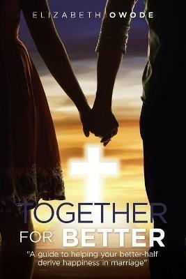 Together for Better: A Guide to Helping Your Better-Half Derive Happiness in Marriage - Elizabeth Owode - cover