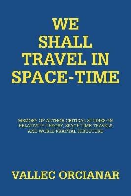 We Shall Travel in Space-Time: Memory of the Author's Critical Studies on Special Relativity Theory and Space Time Travels. - Vallec Orcianar - cover