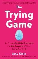 Trying Game: How to Get Pregnant and Get Through Fertility Treatment Without Losing Your Mind - Amy Klein - cover