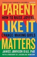 Parent Like It Matters: How to Raise Joyful, Change-Making Girls - Janice Johnson Dias, PhD,Jacqueline Woodson - cover