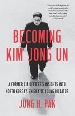 Becoming Kim Jong Un: A Former CIA Officer's Insights into North Korea's Enigmatic Young Dictator