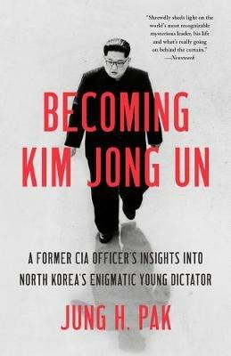 Becoming Kim Jong Un: A Former CIA Officer's Insights into North Korea's Enigmatic Young Dictator - Jung H. Pak - cover