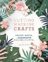 Cutting Machine Crafts: Cricut, Sizzix, or Silhouette Projects to Make with 60 SVG Files - Lia Griffith - cover