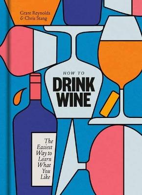 How to Drink Wine: The Easiest Way to Learn What You Like - Grant Reynolds,Chris Stang - cover