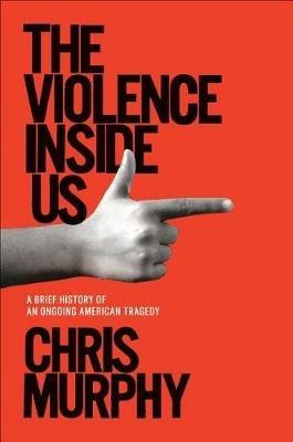 The Violence Inside Us: A Brief History of an Ongoing American Tragedy - Chris Murphy - cover