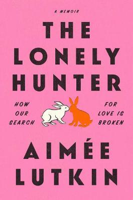 The Lonely Hunter: How Our Search for Love Is Broken: A Memoir - Aimee Lutkin - cover