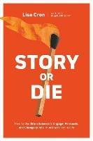 Story or Die: How to Use Brain Science to Engage, Persuade, and Change Minds in Business and in Life - Lisa Cron - cover