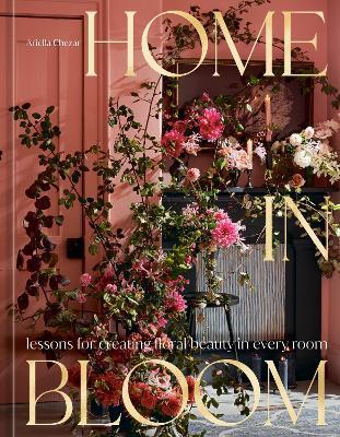 Home in Bloom: Lessons for Creating Floral Beauty in Every Room - Ariella Chezar,Julie Michaels - cover