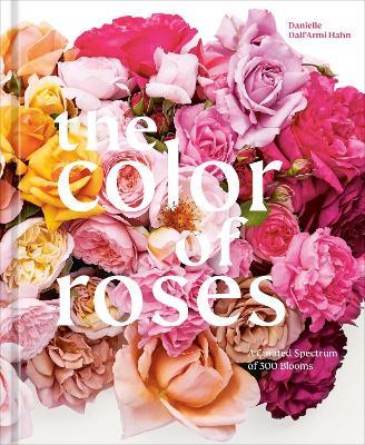 The Color of Roses: A Curated Spectrum of 300 Blooms - Danielle Dall'Armi Hahn,Victoria Pearson - cover