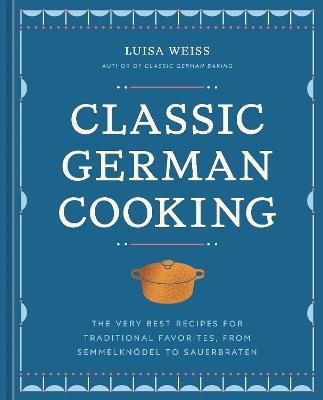 Classic German Cooking: The Very Best Recipes for Traditional Favorites, from Semmelknödel to Sauerbraten - Luisa Weiss - cover